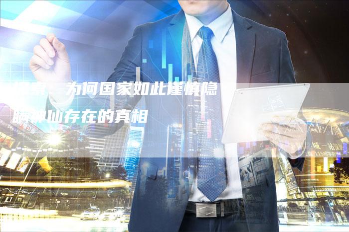 探索：为何国家如此谨慎隐瞒神仙存在的真相