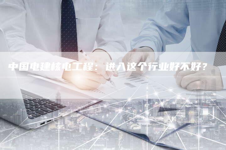 中国电建核电工程：进入这个行业好不好？
