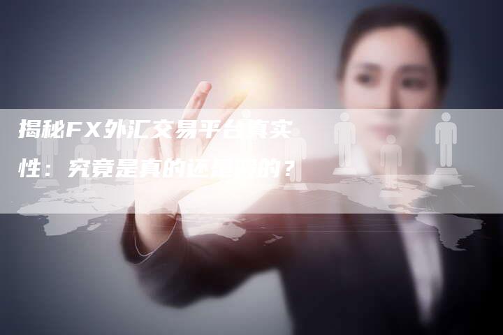 揭秘FX外汇交易平台真实性：究竟是真的还是假的？