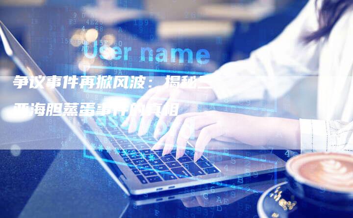 争议事件再掀风波：揭秘三亚海胆蒸蛋事件的真相