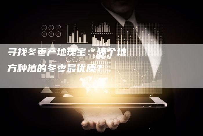 寻找冬枣产地瑰宝：哪个地方种植的冬枣最优质？