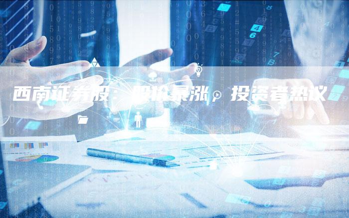 西南证券股：股价暴涨，投资者热议
