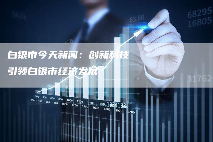 白银市今天新闻：创新科技引领白银市经济发展