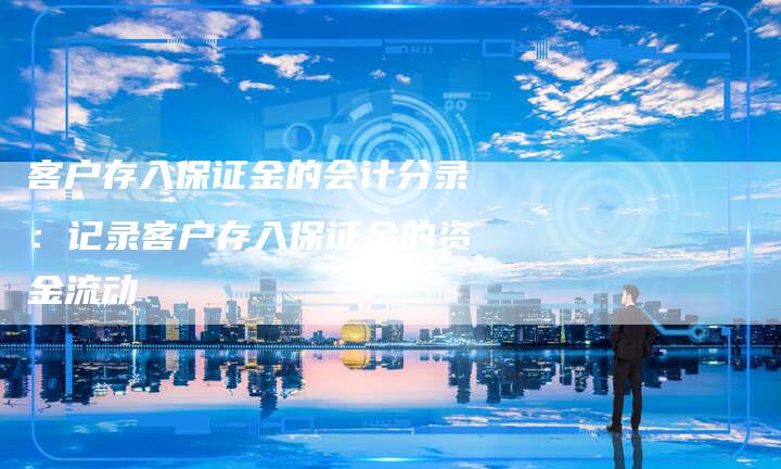 客户存入保证金的会计分录：记录客户存入保证金的资金流动