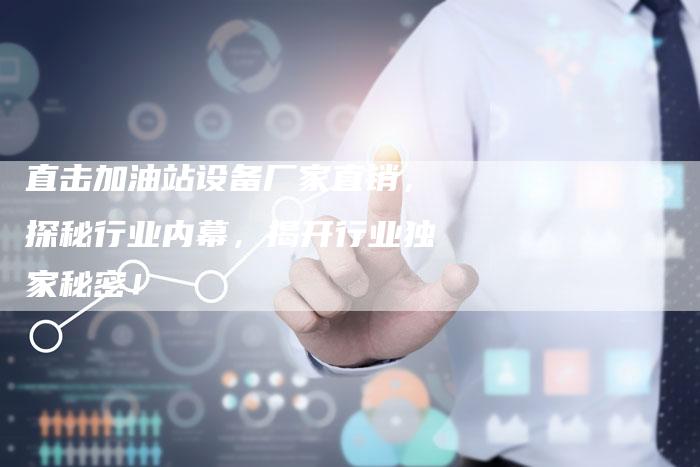 直击加油站设备厂家直销，探秘行业内幕，揭开行业独家秘密！