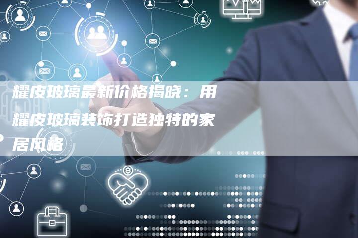 耀皮玻璃最新价格揭晓：用耀皮玻璃装饰打造独特的家居风格
