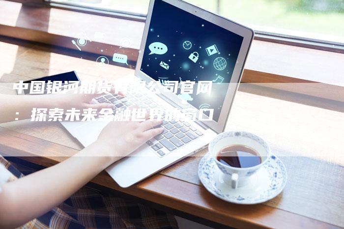 中国银河期货有限公司官网：探索未来金融世界的窗口