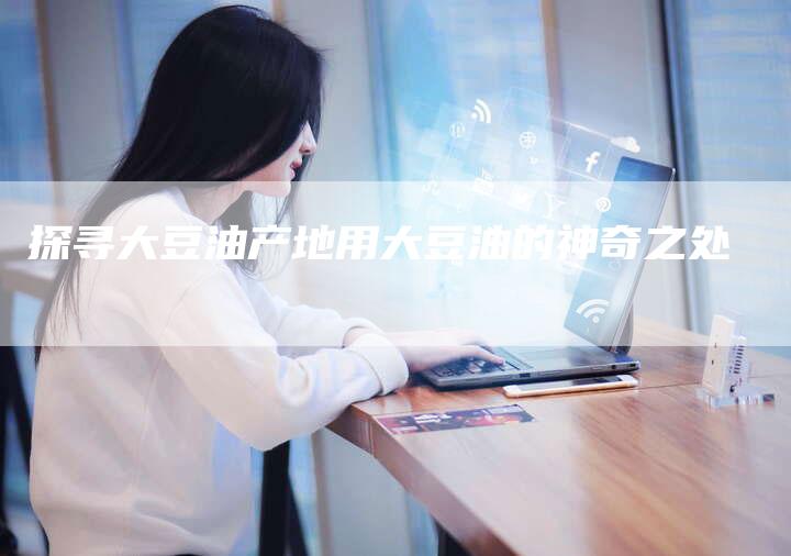 探寻大豆油产地用大豆油的神奇之处