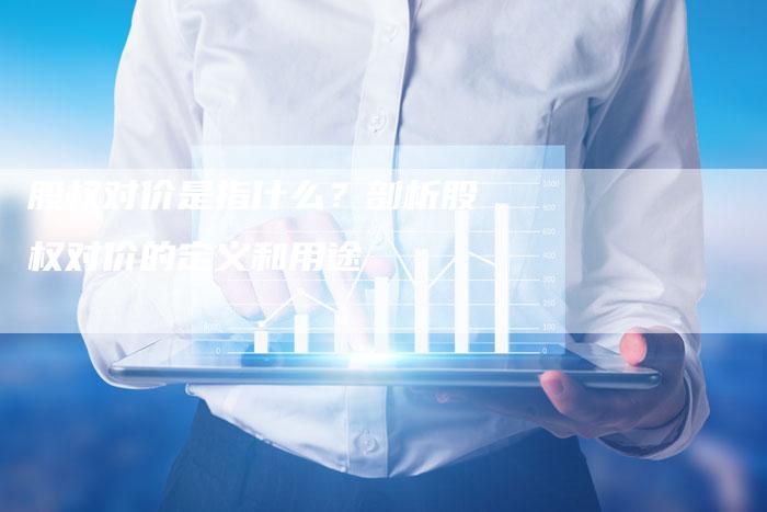 股权对价是指什么？剖析股权对价的定义和用途