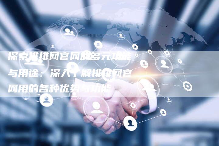 探索排排网官网的多元功能与用途：深入了解排排网官网用的各种优势与功能