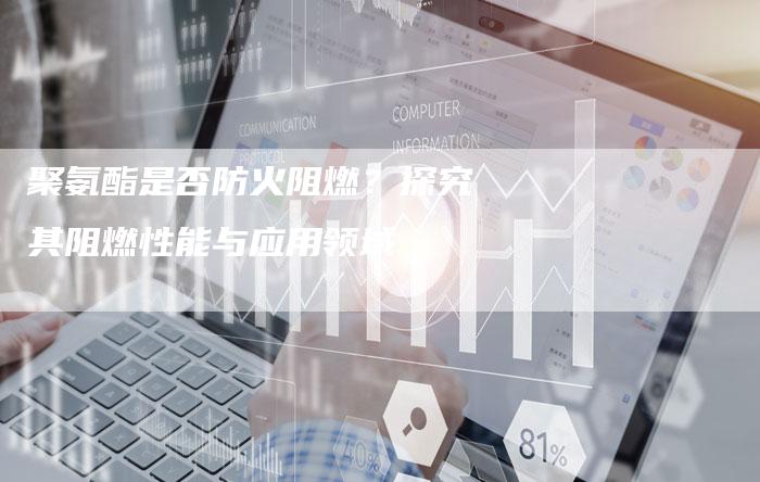 聚氨酯是否防火阻燃？探究其阻燃性能与应用领域