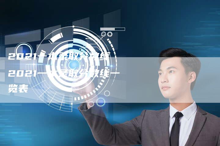 2021一本录取分数线 2021一本录取分数线一览表