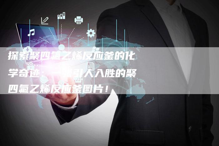 探索聚四氟乙烯反应釜的化学奇迹：一张引人入胜的聚四氟乙烯反应釜图片！