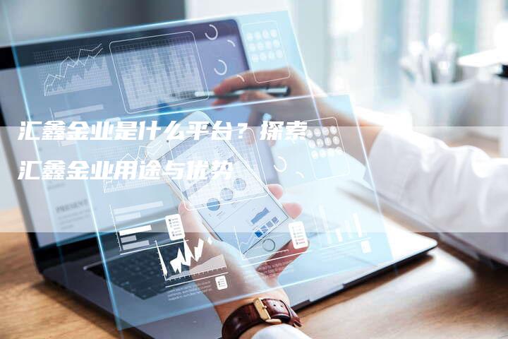 汇鑫金业是什么平台？探索汇鑫金业用途与优势