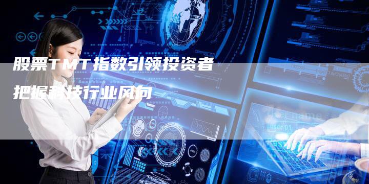 股票TMT指数引领投资者把握科技行业风向