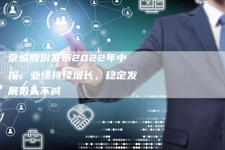 京城股份发布2022年中报：业绩持续增长，稳定发展势头不减