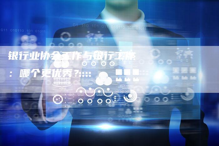 银行业协会工作与银行工作：哪个更优秀？